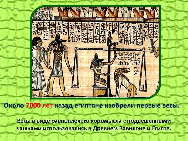 Около 7000 лет назад египтяне изобрели первые весы. Весы в виде равноплечего коромысла с