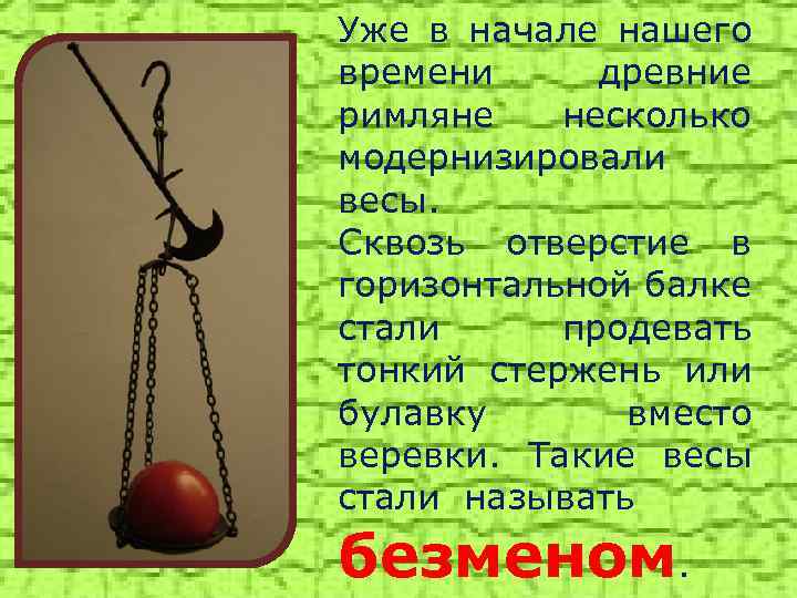 Уже в начале нашего времени древние римляне несколько модернизировали весы. Сквозь отверстие в горизонтальной