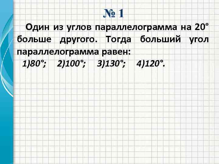 № 1 Один из углов параллелограмма на 20° больше другого. Тогда больший угол параллелограмма