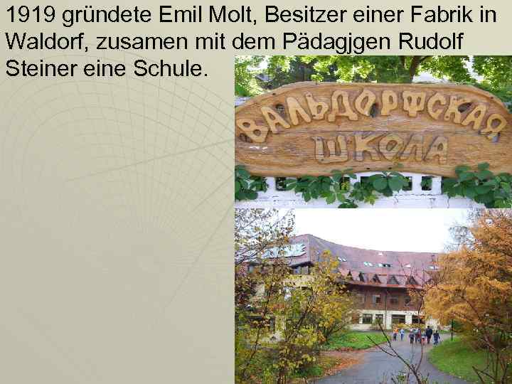 1919 gründete Emil Molt, Besitzer einer Fabrik in Waldorf, zusamen mit dem Pädagjgen Rudolf