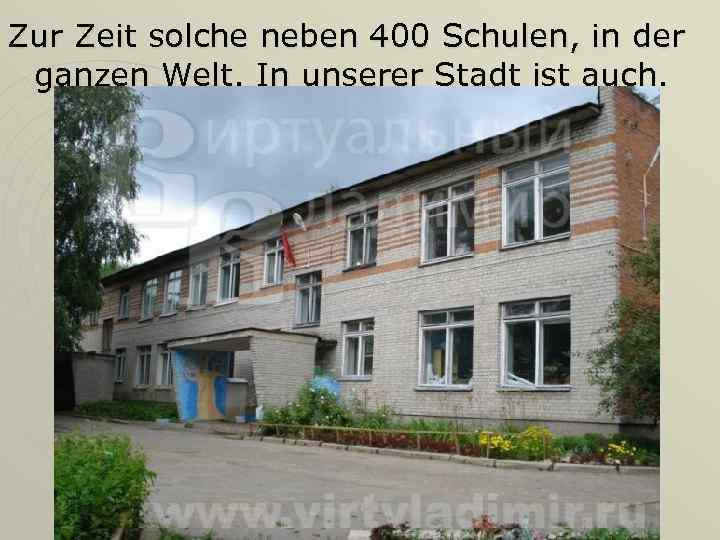 Zur Zeit solche neben 400 Schulen, in der ganzen Welt. In unserer Stadt ist