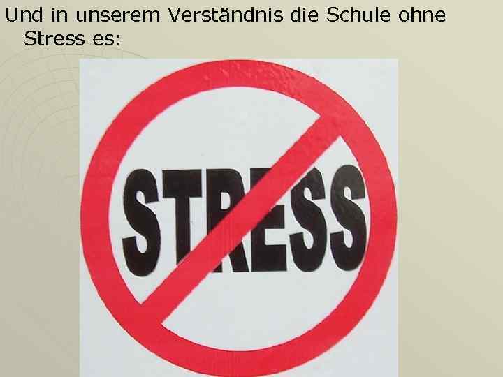 Und in unserem Verständnis die Schule ohne Stress es: 