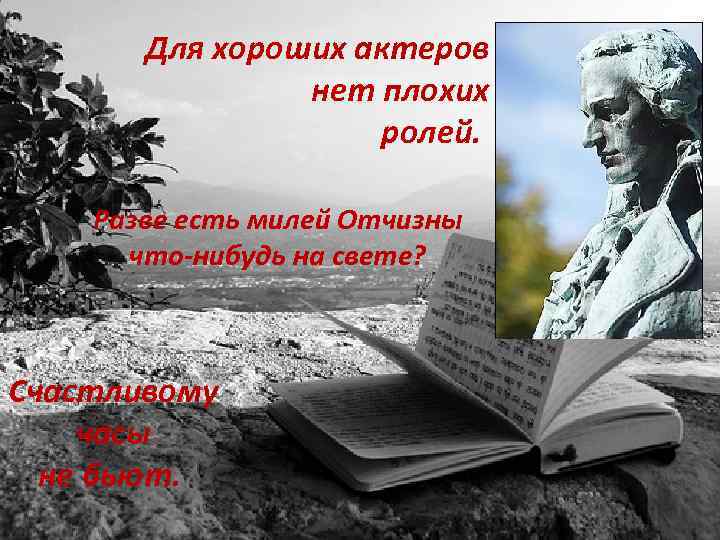 Для хороших актеров нет плохих ролей. Разве есть милей Отчизны что-нибудь на свете? Счастливому