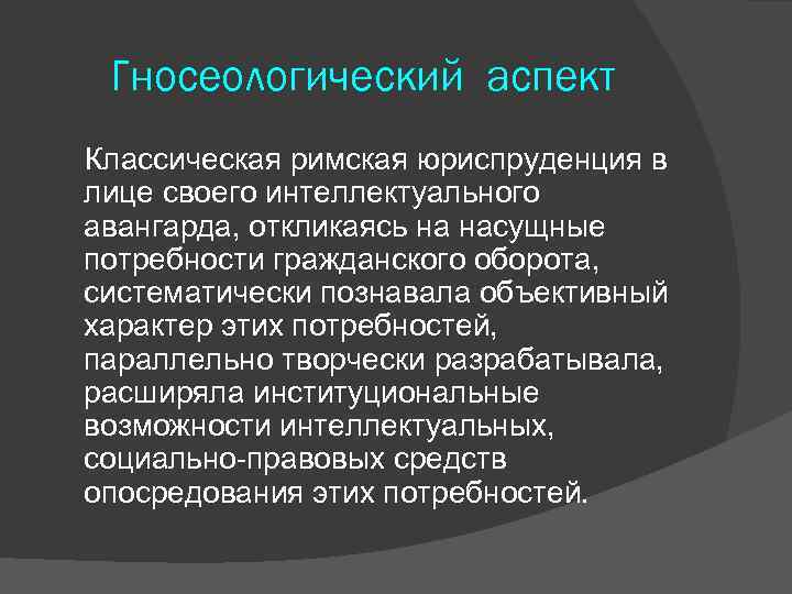 Гносеологический аспект Классическая римская юриспруденция в лице своего интеллектуального авангарда, откликаясь на насущные потребности