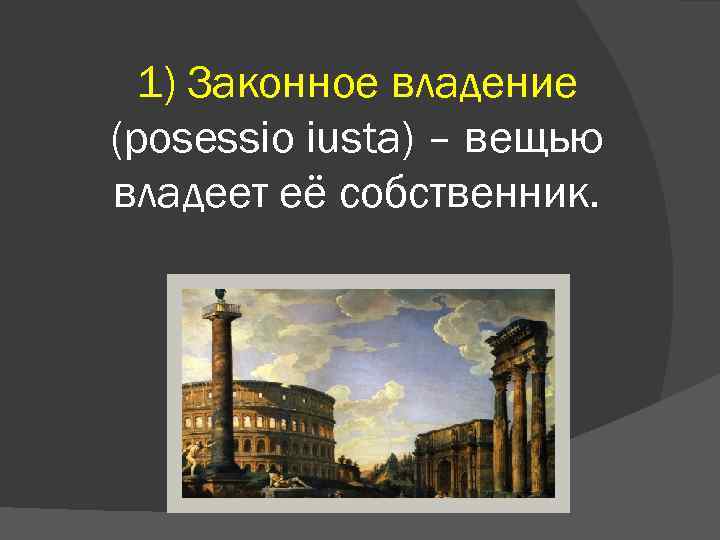 1) Законное владение (posessio iusta) – вещью владеет её собственник. 