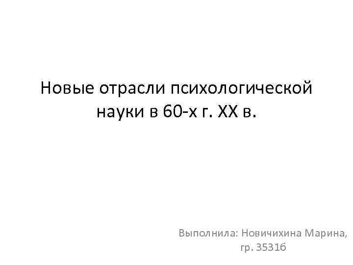 Новые отрасли психологической науки в 60 -х г. XX в. Выполнила: Новичихина Марина, гр.