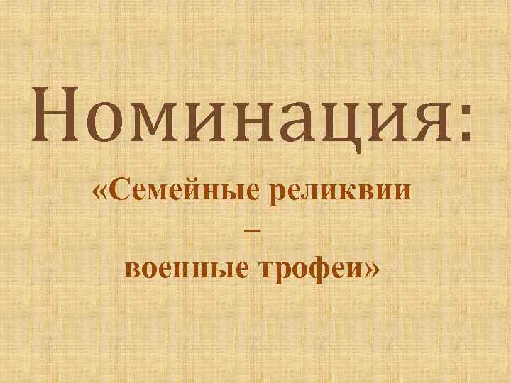 Номинация: «Семейные реликвии – военные трофеи» 