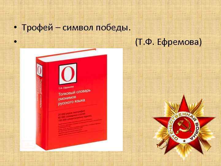  • Трофей – символ победы. • (Т. Ф. Ефремова) 