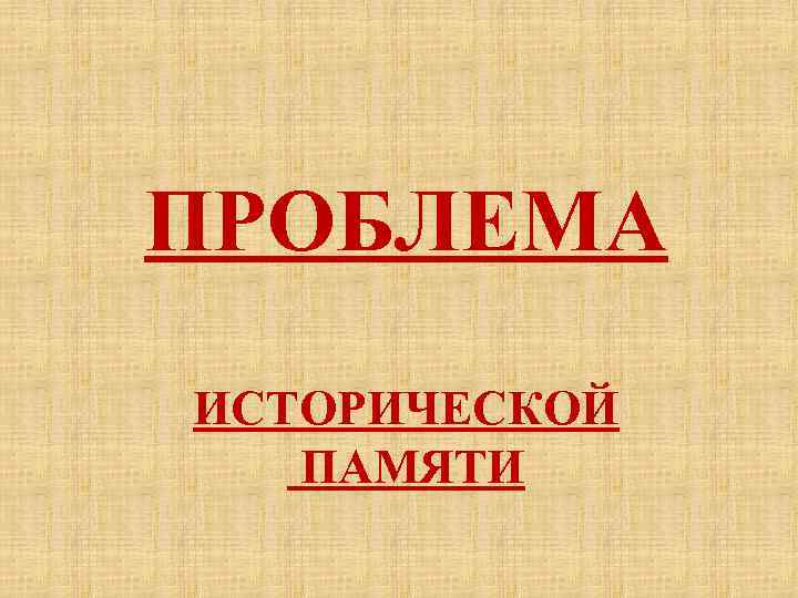 ПРОБЛЕМА ИСТОРИЧЕСКОЙ ПАМЯТИ 
