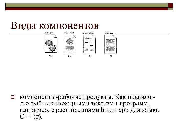 Виды компонентов o компоненты-рабочие продукты. Как правило - это файлы с исходными текстами программ,