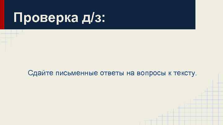 Проверка д/з: Сдайте письменные ответы на вопросы к тексту. 