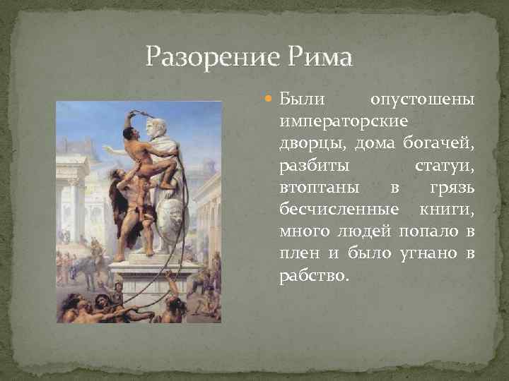 Разорение Рима Были опустошены императорские дворцы, дома богачей, разбиты статуи, втоптаны в грязь бесчисленные