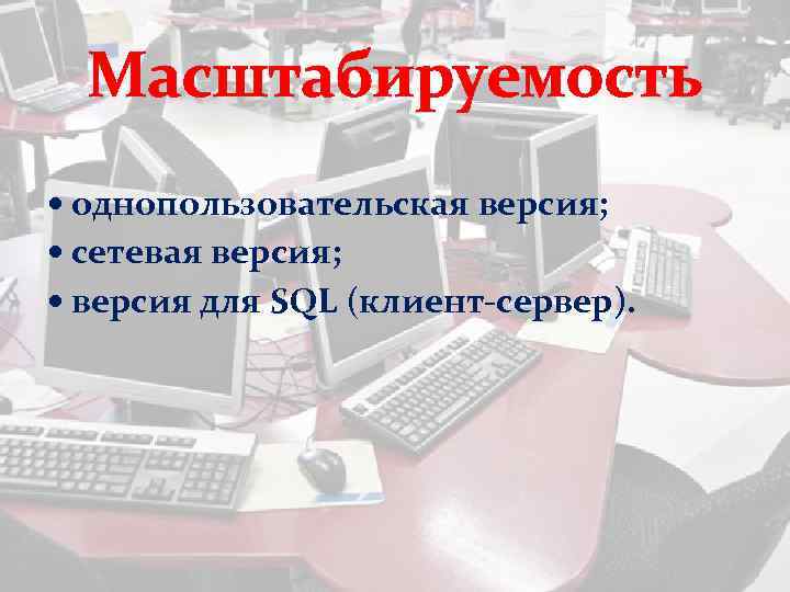 Масштабируемость однопользовательская версия; сетевая версия; версия для SQL (клиент-сервер). 