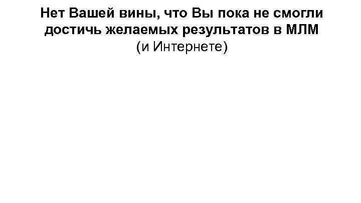 Нет Вашей вины, что Вы пока не смогли достичь желаемых результатов в МЛМ (и