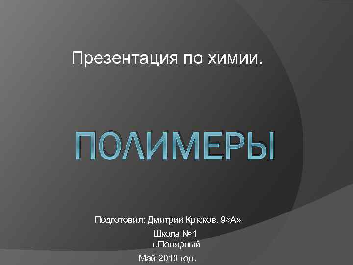 Презентация по химии. ПОЛИМЕРЫ Подготовил: Дмитрий Крюков. 9 «А» Школа № 1 г. Полярный