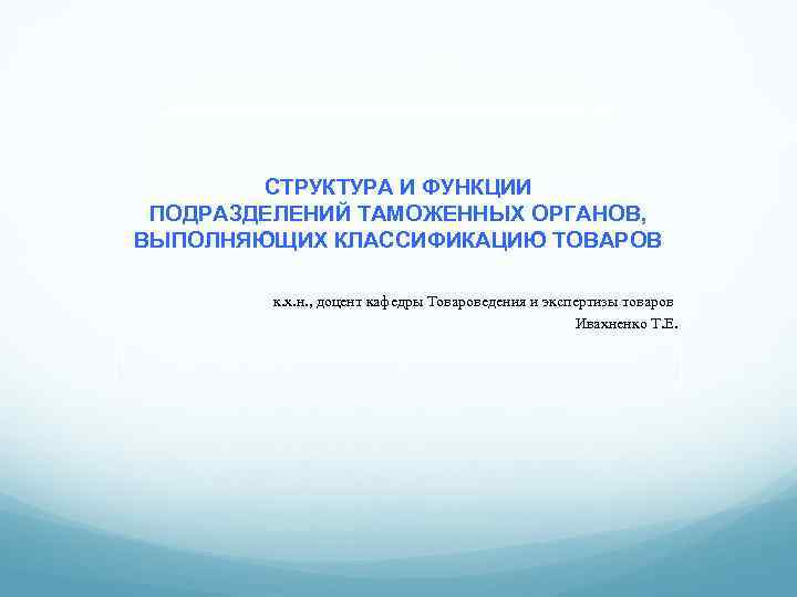 СТРУКТУРА И ФУНКЦИИ ПОДРАЗДЕЛЕНИЙ ТАМОЖЕННЫХ ОРГАНОВ, ВЫПОЛНЯЮЩИХ КЛАССИФИКАЦИЮ ТОВАРОВ к. х. н. , доцент
