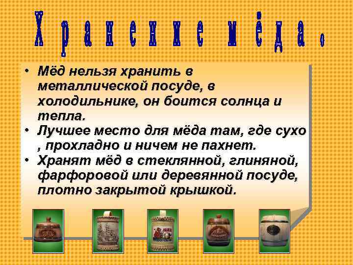  • Мёд нельзя хранить в металлической посуде, в холодильнике, он боится солнца и