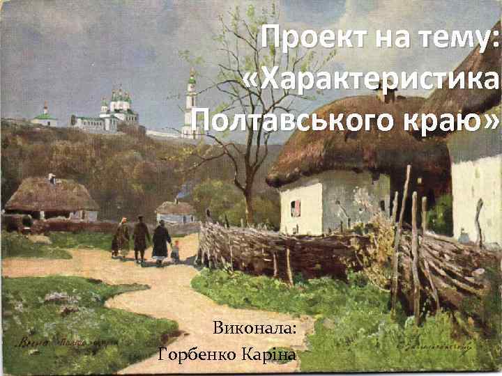 Проект на тему: «Характеристика Полтавського краю» Виконала: Горбенко Каріна 