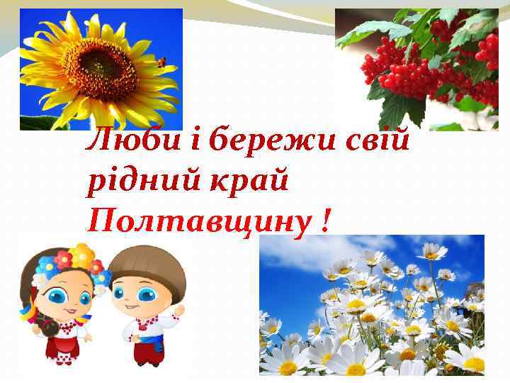 Люби і бережи свій рідний край Полтавщину ! 
