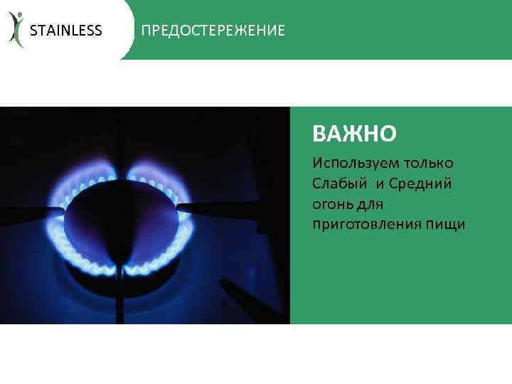 STAINLESS ПРЕДОСТЕРЕЖЕНИЕ ВАЖНО Используем только Слабый и Средний огонь для приготовления пищи 
