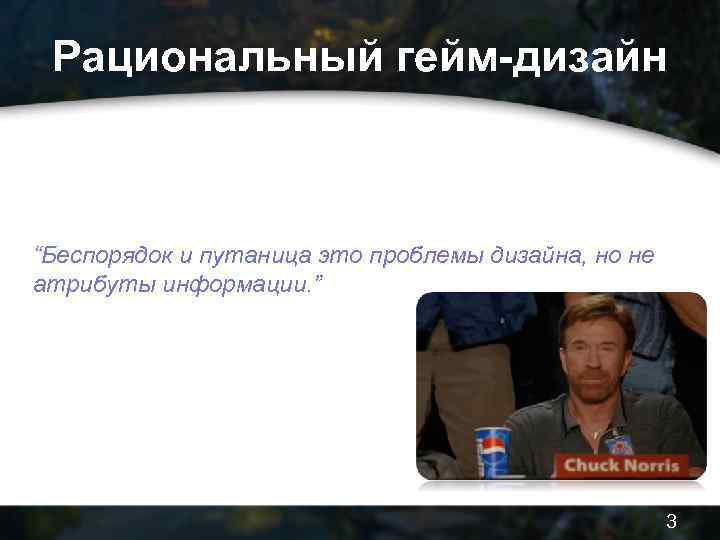 Рациональный гейм-дизайн “Беспорядок и путаница это проблемы дизайна, но не атрибуты информации. ” –