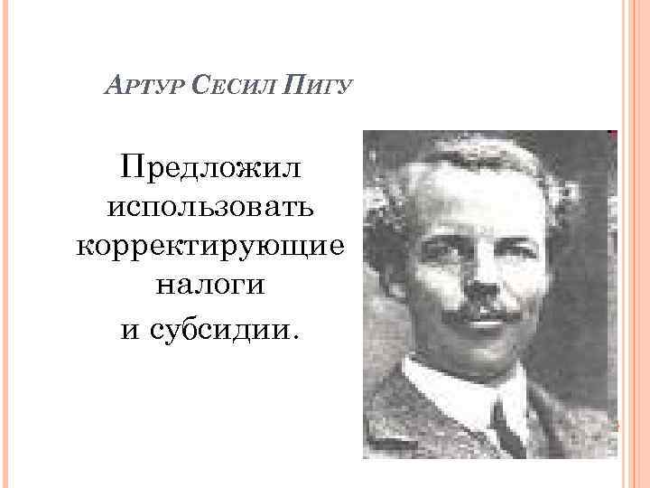 АРТУР СЕСИЛ ПИГУ Предложил использовать корректирующие налоги и субсидии. 