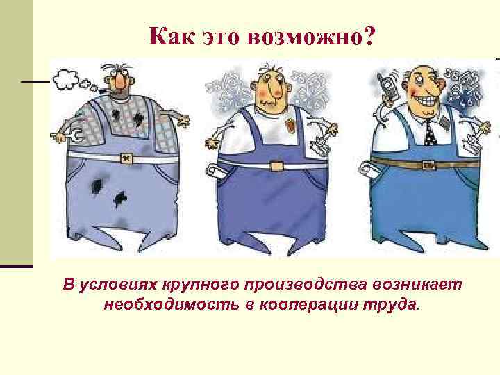 Как это возможно? В условиях крупного производства возникает необходимость в кооперации труда. 