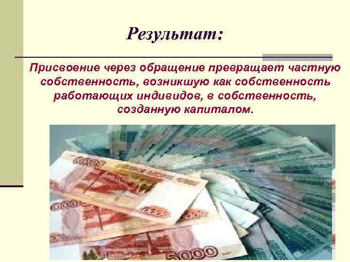 Результат: Присвоение через обращение превращает частную собственность, возникшую как собственность работающих индивидов, в собственность,