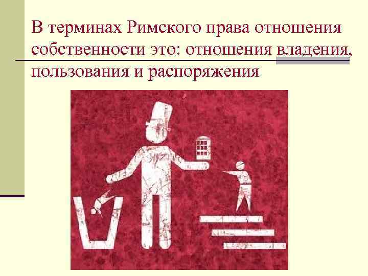 В терминах Римского права отношения собственности это: отношения владения, пользования и распоряжения 