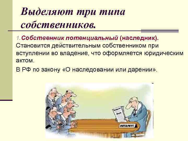 Выделяют три типа собственников. 1. Собственник потенциальный (наследник). Становится действительным собственником при вступлении во