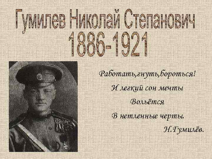 Работать, гнуть, бороться! И легкий сон мечты Вольётся В нетленные черты. Н. Гумилёв. 