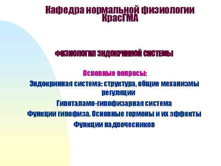 Кафедра нормальной физиологии Крас. ГМА ФИЗИОЛОГИЯ ЭНДОКРИННОЙ СИСТЕМЫ Основные вопросы: Эндокринная система: структура, общие