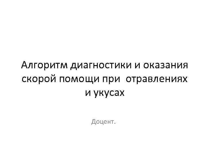 Алгоритм диагностики и оказания скорой помощи при отравлениях и укусах Доцент. 