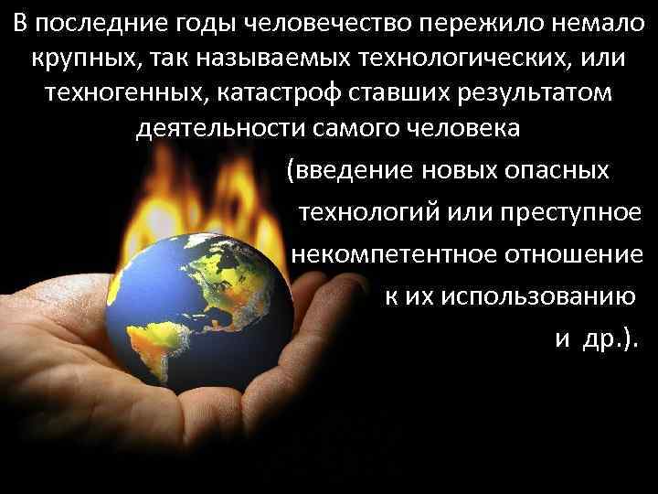 В последние годы человечество пережило немало крупных, так называемых технологических, или техногенных, катастроф ставших