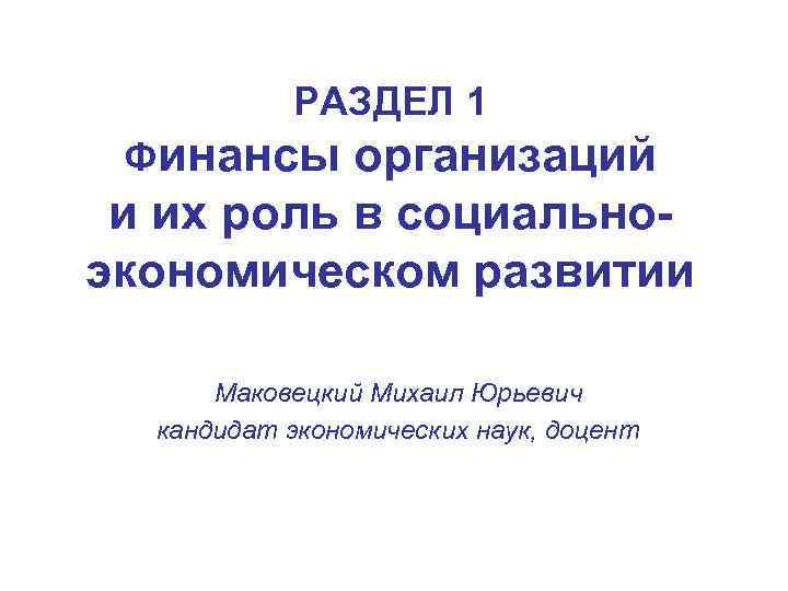 РАЗДЕЛ 1 Финансы организаций и их роль в социальноэкономическом развитии Маковецкий Михаил Юрьевич кандидат