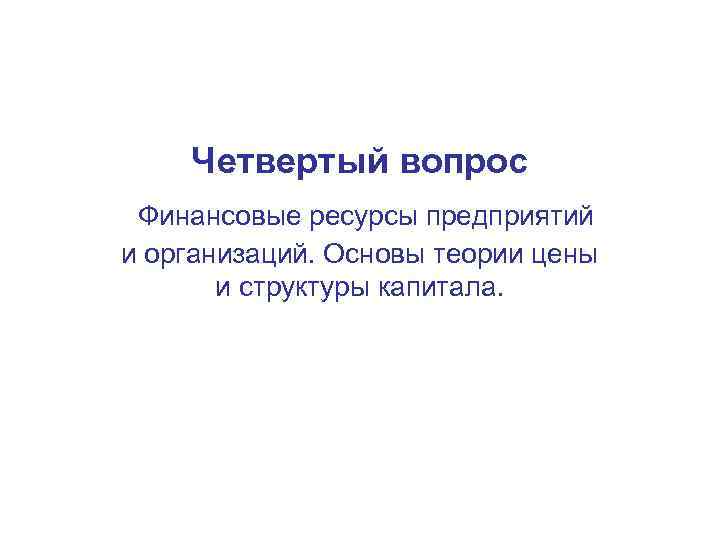 Четвертый вопрос Финансовые ресурсы предприятий и организаций. Основы теории цены и структуры капитала. 