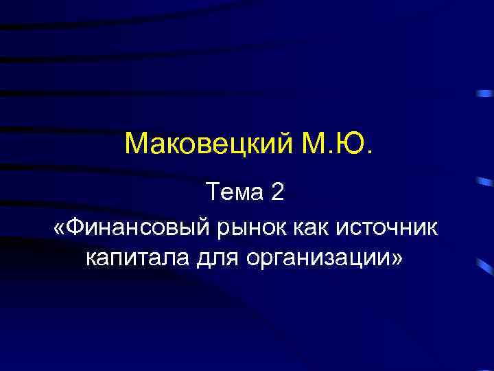 Маковецкий М. Ю. Тема 2 «Финансовый рынок как источник капитала для организации» 