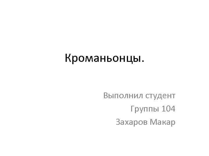 Кроманьонцы. Выполнил студент Группы 104 Захаров Макар 