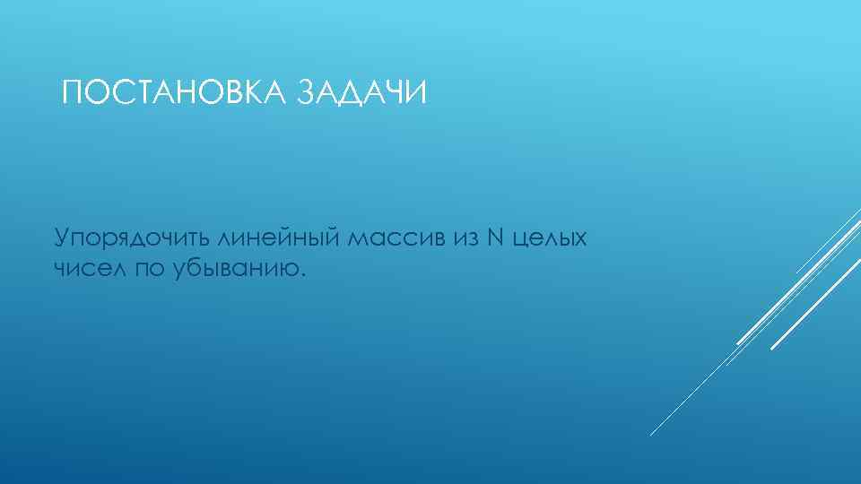 ПОСТАНОВКА ЗАДАЧИ Упорядочить линейный массив из N целых чисел по убыванию. 