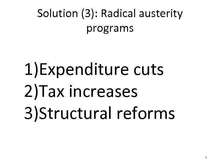 Solution (3): Radical austerity programs 1)Expenditure cuts 2)Tax increases 3)Structural reforms 9 