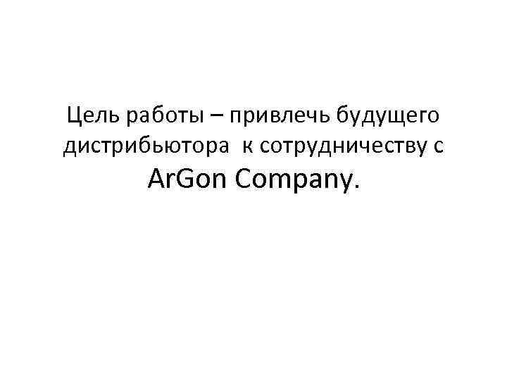 Цель работы – привлечь будущего дистрибьютора к сотрудничеству с Ar. Gon Company. 