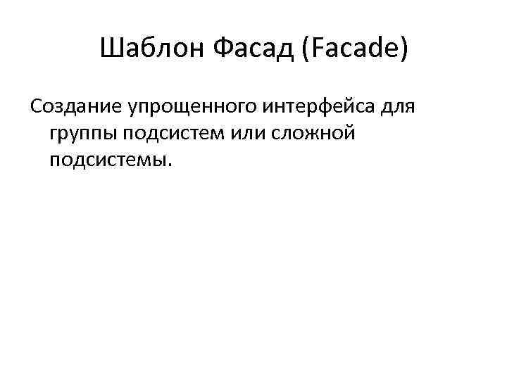 Шаблон Фасад (Facade) Создание упрощенного интерфейса для группы подсистем или сложной подсистемы. 