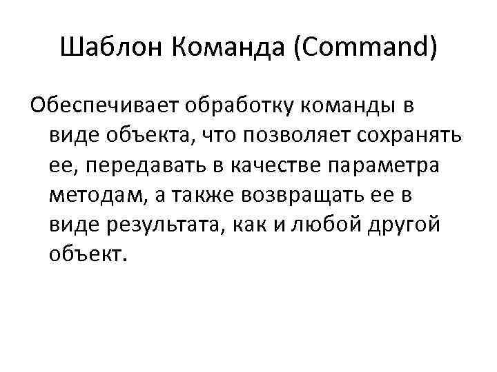 Шаблон Команда (Command) Обеспечивает обработку команды в виде объекта, что позволяет сохранять ее, передавать