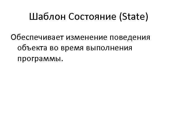 Шаблон Состояние (State) Обеспечивает изменение поведения объекта во время выполнения программы. 