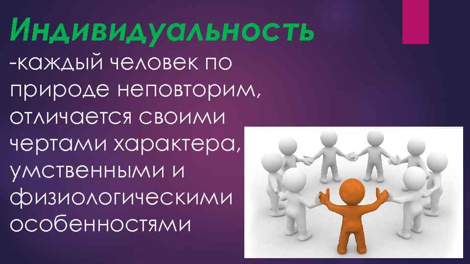 Индивидуальность -каждый человек по природе неповторим, отличается своими чертами характера, умственными и физиологическими особенностями