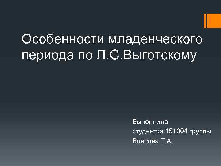 Особенности младенческого периода по Л. С. Выготскому Выполнила: студентка 151004 группы Власова Т. А.