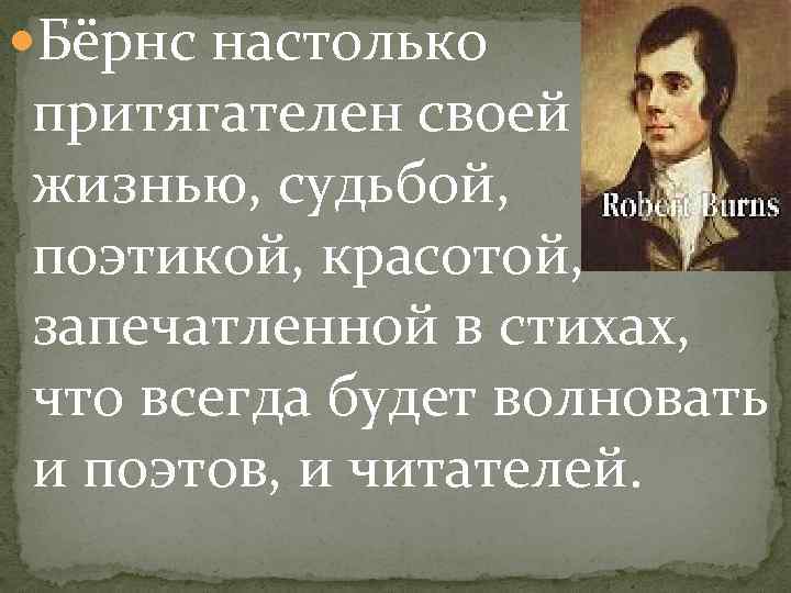  Бёрнс настолько притягателен своей жизнью, судьбой, поэтикой, красотой, запечатленной в стихах, что всегда