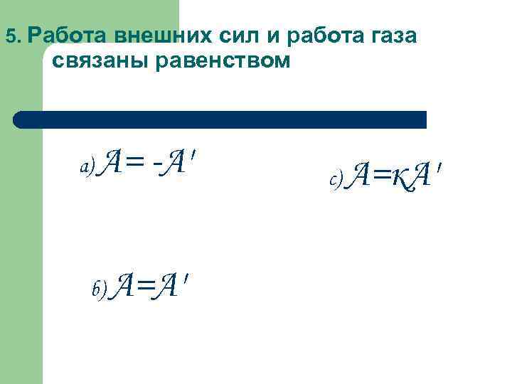 5. Работа внешних сил и работа газа связаны равенством a) А= -А' b) А=А'