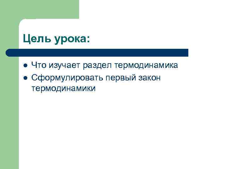 Цель урока: l l Что изучает раздел термодинамика Сформулировать первый закон термодинамики 