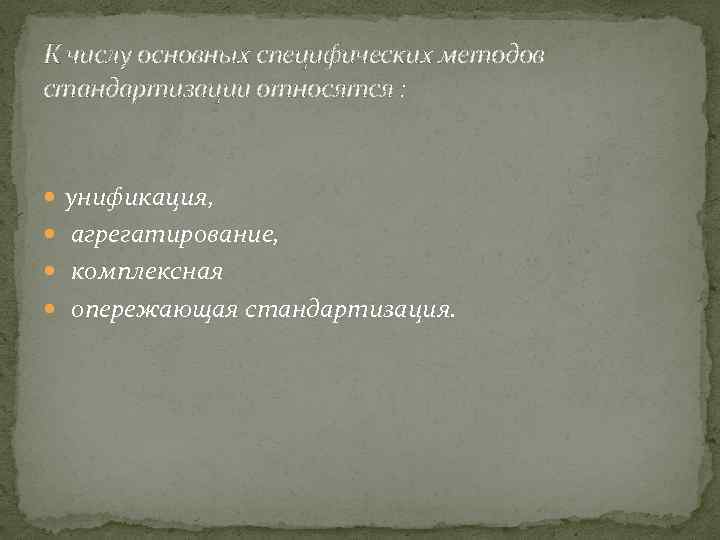 К числу основных специфических методов стандартизации относятся : унификация, агрегатирование, комплексная опережающая стандартизация. 